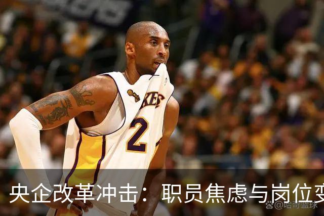 央企改革冲击：职员焦虑与岗位变动的双重挑战